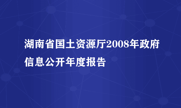 湖南省国土资源厅2008年政府信息公开年度报告