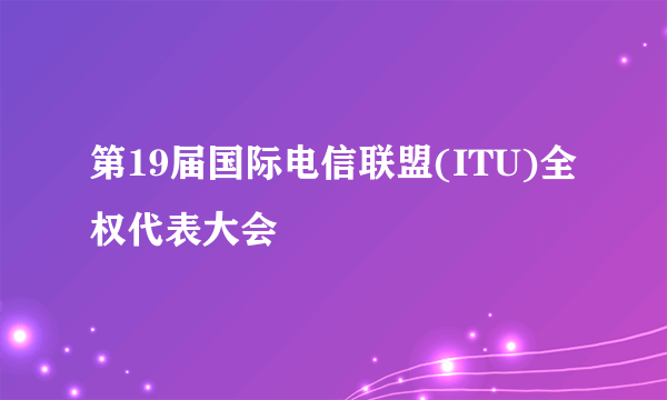 第19届国际电信联盟(ITU)全权代表大会