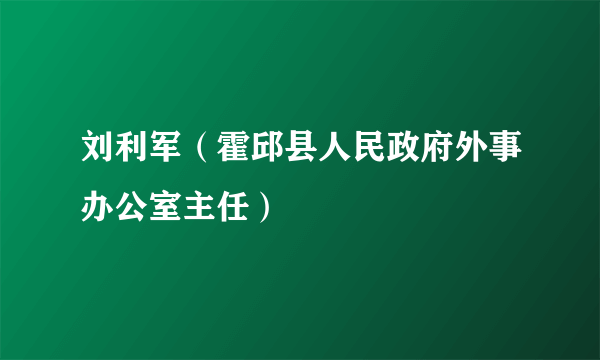 刘利军（霍邱县人民政府外事办公室主任）