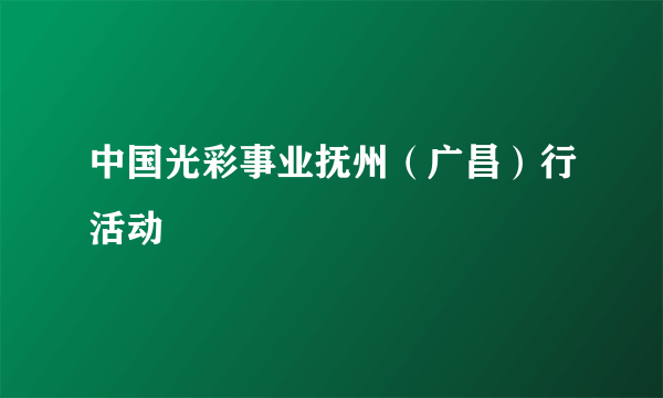 中国光彩事业抚州（广昌）行活动