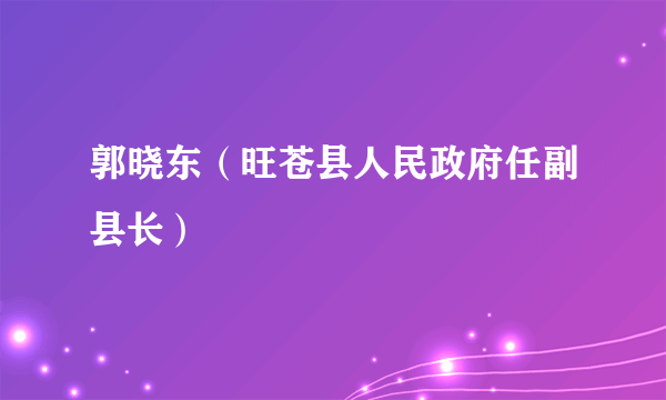 郭晓东（旺苍县人民政府任副县长）