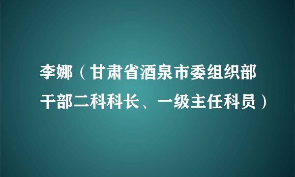 李娜（甘肃省酒泉市委组织部干部二科科长、一级主任科员）