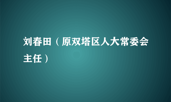 刘春田（原双塔区人大常委会主任）