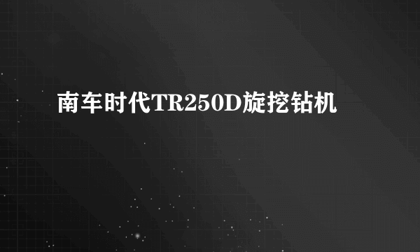 南车时代TR250D旋挖钻机