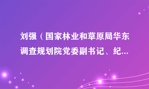 刘强（国家林业和草原局华东调查规划院党委副书记、纪委书记）