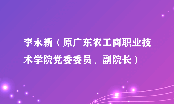 李永新（原广东农工商职业技术学院党委委员、副院长）