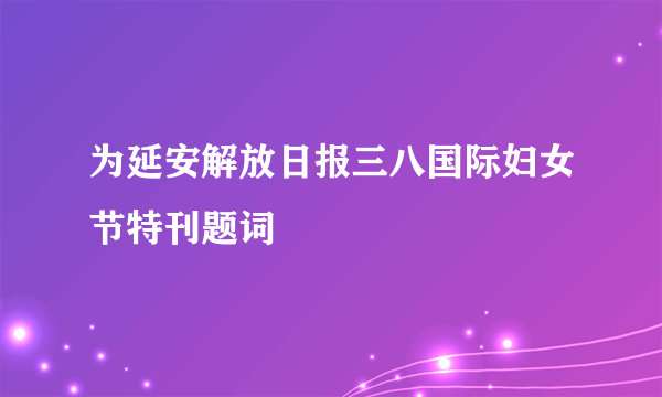 为延安解放日报三八国际妇女节特刊题词