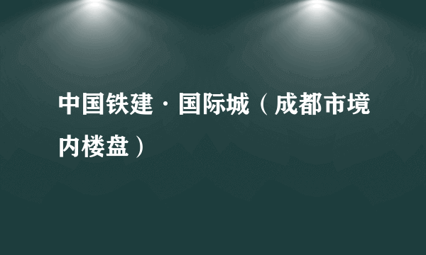 中国铁建·国际城（成都市境内楼盘）