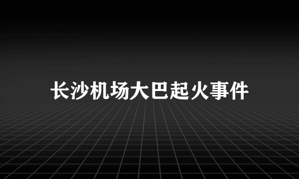 长沙机场大巴起火事件