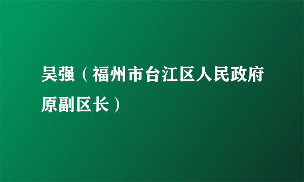 吴强（福州市台江区人民政府原副区长）