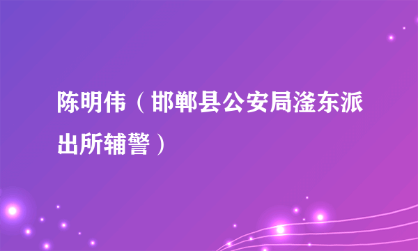 陈明伟（邯郸县公安局滏东派出所辅警）