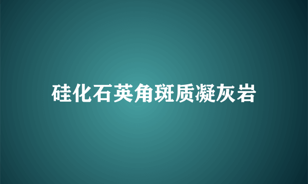 硅化石英角斑质凝灰岩