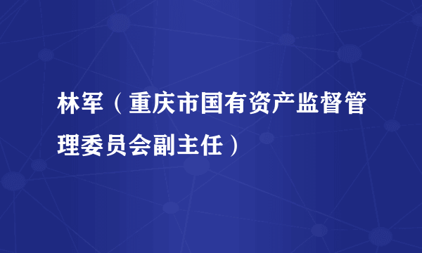 林军（重庆市国有资产监督管理委员会副主任）