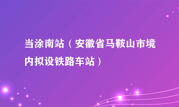 当涂南站（安徽省马鞍山市境内拟设铁路车站）