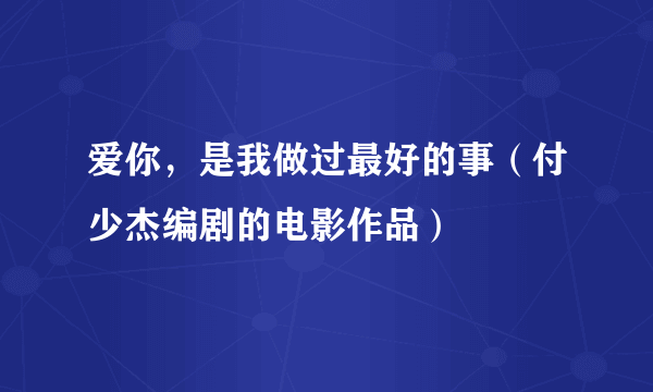 爱你，是我做过最好的事（付少杰编剧的电影作品）