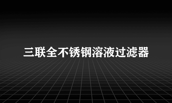 三联全不锈钢溶液过滤器