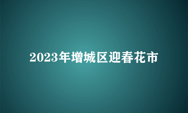 2023年增城区迎春花市