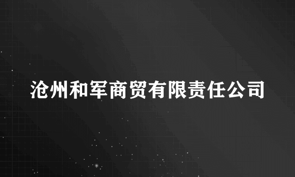 沧州和军商贸有限责任公司