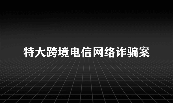 特大跨境电信网络诈骗案