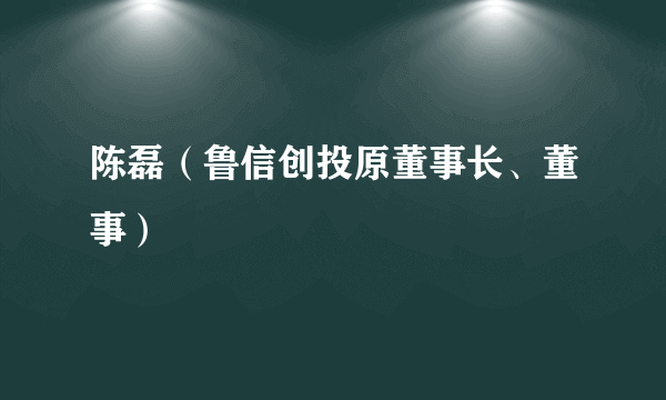 陈磊（鲁信创投原董事长、董事）