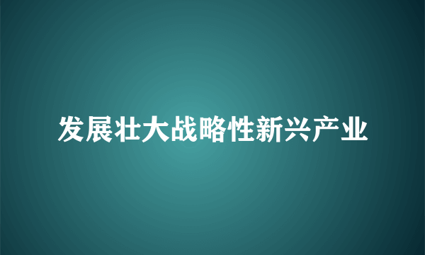 发展壮大战略性新兴产业