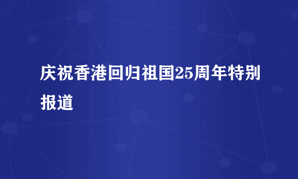 庆祝香港回归祖国25周年特别报道