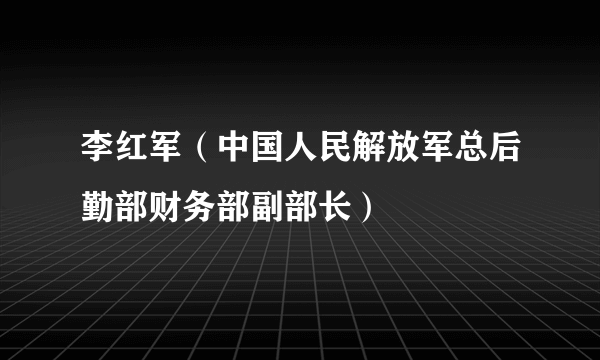 李红军（中国人民解放军总后勤部财务部副部长）