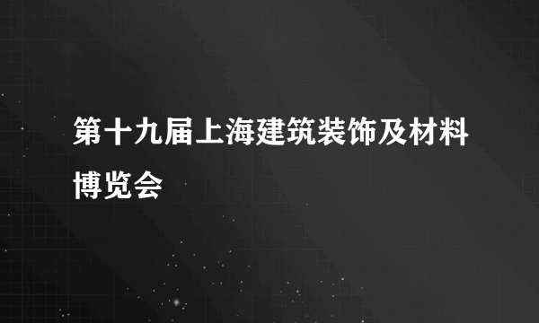 第十九届上海建筑装饰及材料博览会