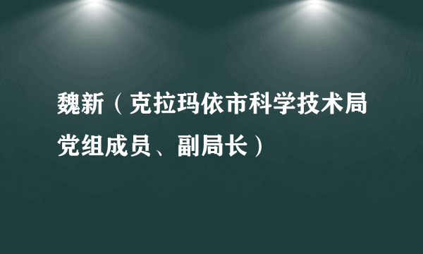 魏新（克拉玛依市科学技术局党组成员、副局长）