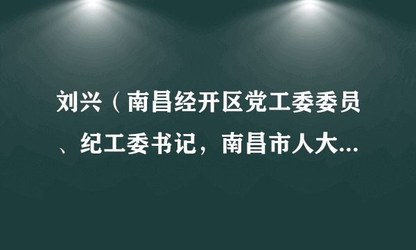 刘兴（南昌经开区党工委委员、纪工委书记，南昌市人大监察和司法委员会主任委员）