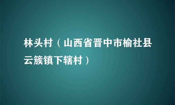 林头村（山西省晋中市榆社县云簇镇下辖村）