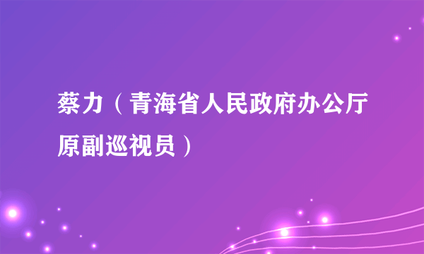 蔡力（青海省人民政府办公厅原副巡视员）