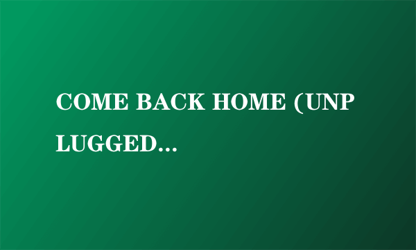 COME BACK HOME (UNPLUGGED VER.)