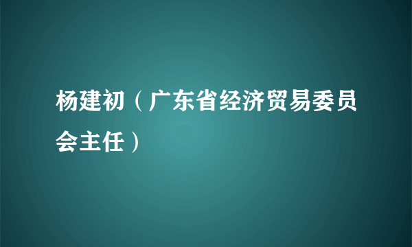 杨建初（广东省经济贸易委员会主任）