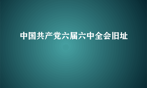 中国共产党六届六中全会旧址