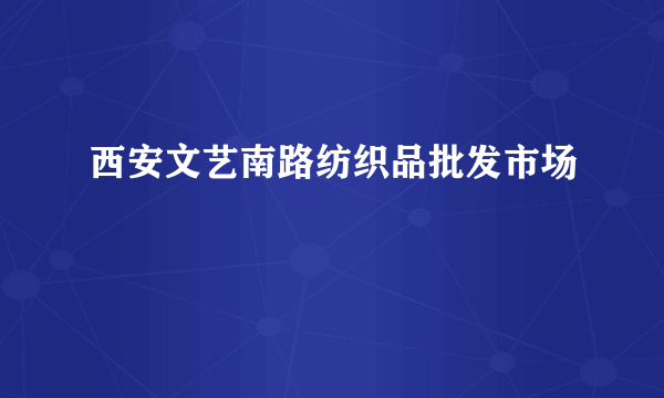 西安文艺南路纺织品批发市场