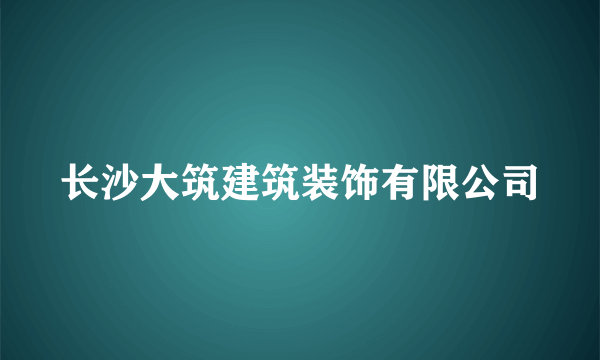 长沙大筑建筑装饰有限公司