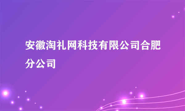 安徽淘礼网科技有限公司合肥分公司