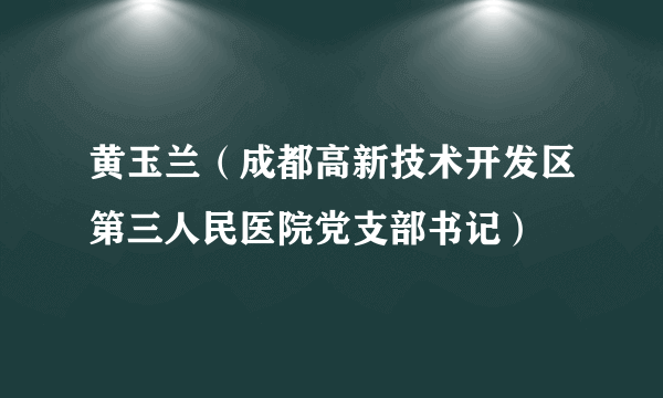 黄玉兰（成都高新技术开发区第三人民医院党支部书记）