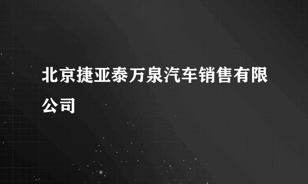 北京捷亚泰万泉汽车销售有限公司