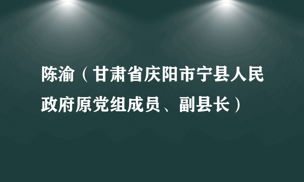 陈渝（甘肃省庆阳市宁县人民政府原党组成员、副县长）