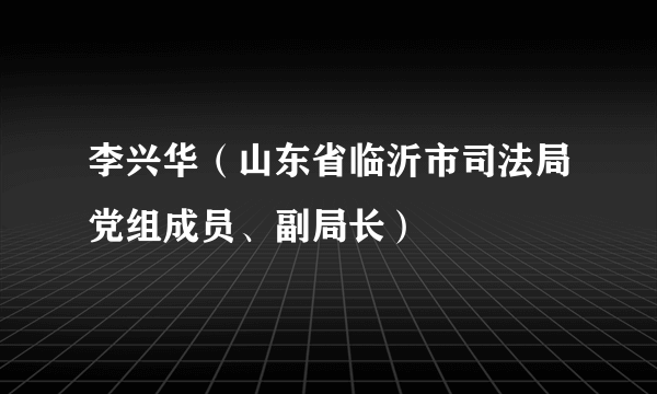 李兴华（山东省临沂市司法局党组成员、副局长）