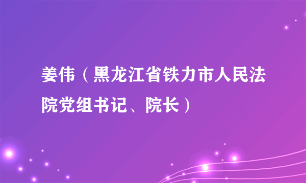 姜伟（黑龙江省铁力市人民法院党组书记、院长）