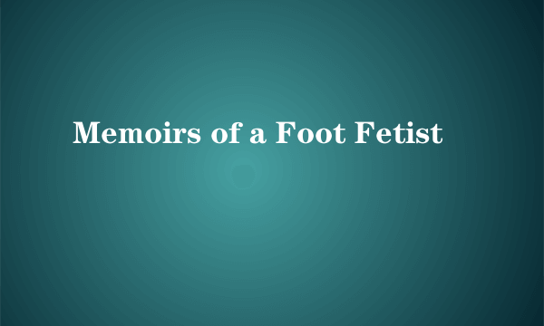 Memoirs of a Foot Fetist