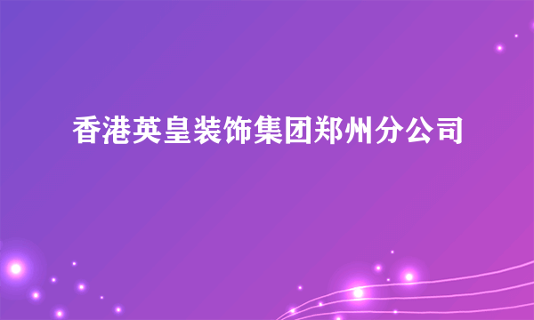 香港英皇装饰集团郑州分公司