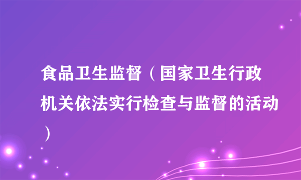 食品卫生监督（国家卫生行政机关依法实行检查与监督的活动）