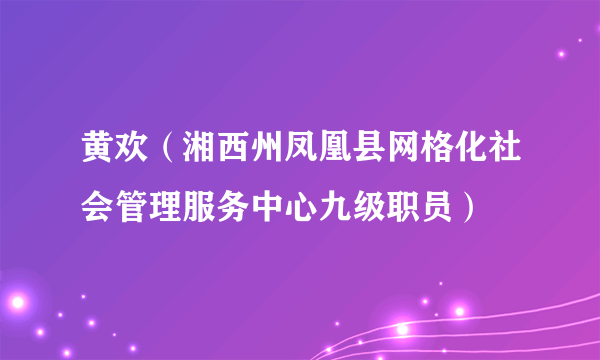 黄欢（湘西州凤凰县网格化社会管理服务中心九级职员）