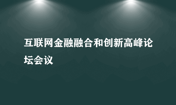 互联网金融融合和创新高峰论坛会议