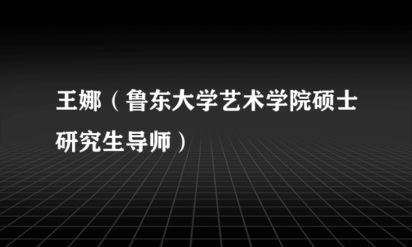 王娜（鲁东大学艺术学院硕士研究生导师）