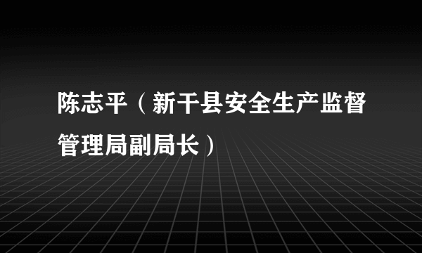 陈志平（新干县安全生产监督管理局副局长）